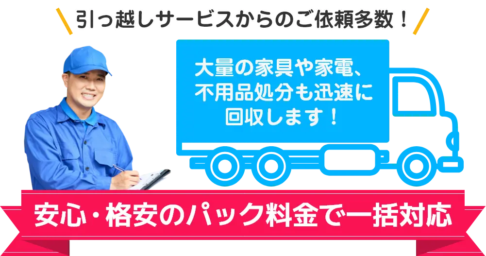 引っ越しサービスからのご依頼多数！大量の家具や家電、不用品処分も迅速に回収します。安心・格安のパック料金で一括対応