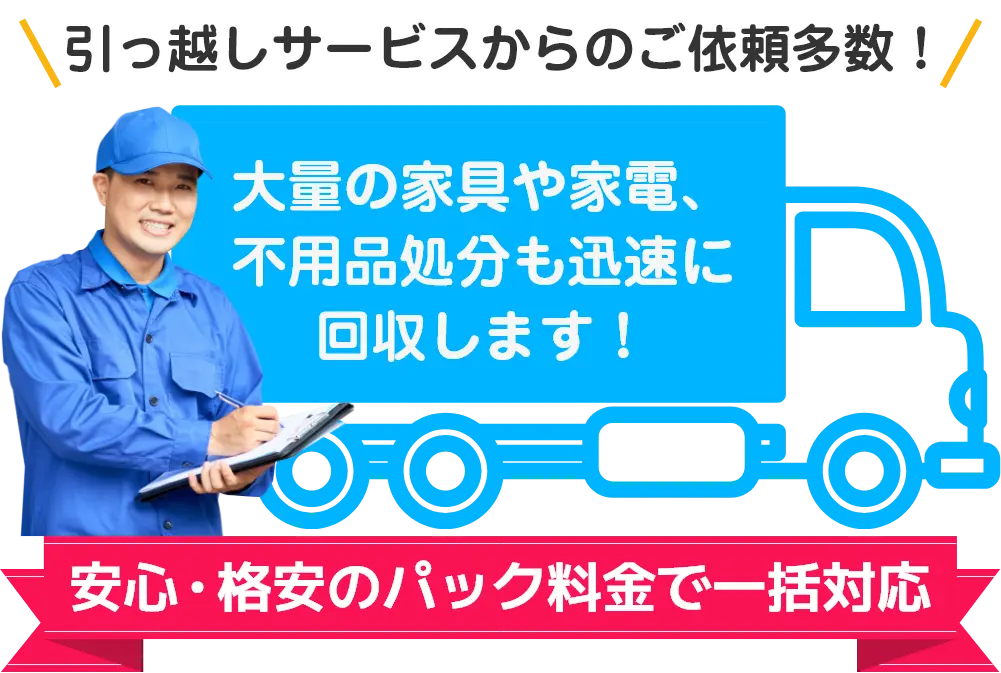 引っ越しサービスからのご依頼多数！大量の家具や家電、不用品処分も迅速に回収します。安心・格安のパック料金で一括対応