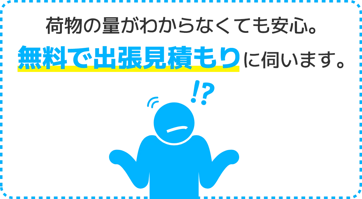 荷物の量がわからなくても安心。無料で出張見積もりに伺います。