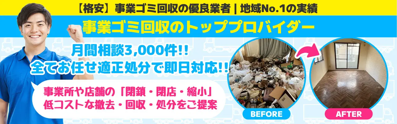 【格安】事業ゴミ回収の優良業者 | 地域No.1の実績！事業ゴミ回収のトッププロバイダー！月間相談3,000件!!全ておまかせ適正処分で即日対応!!事業所や店舗の「閉鎖・閉店・縮小」低コストな撤去・回収・処分をご提案